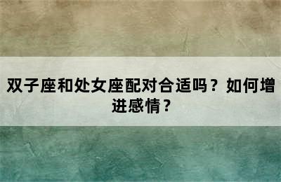 双子座和处女座配对合适吗？如何增进感情？
