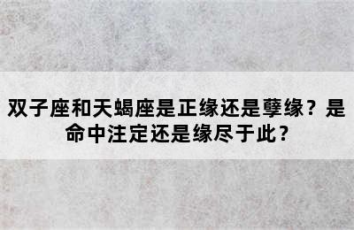 双子座和天蝎座是正缘还是孽缘？是命中注定还是缘尽于此？