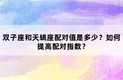 双子座和天蝎座配对值是多少？如何提高配对指数？