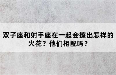 双子座和射手座在一起会擦出怎样的火花？他们相配吗？