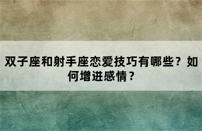 双子座和射手座恋爱技巧有哪些？如何增进感情？