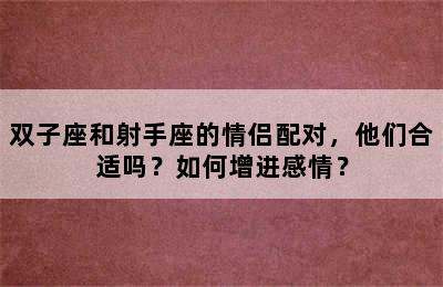 双子座和射手座的情侣配对，他们合适吗？如何增进感情？
