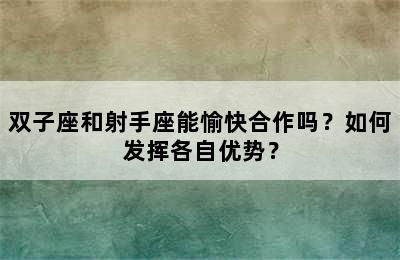 双子座和射手座能愉快合作吗？如何发挥各自优势？