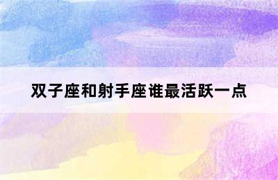 双子座和射手座谁最活跃一点