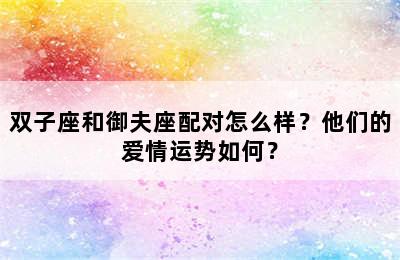 双子座和御夫座配对怎么样？他们的爱情运势如何？