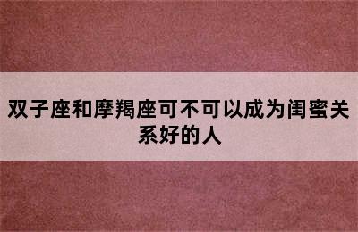 双子座和摩羯座可不可以成为闺蜜关系好的人