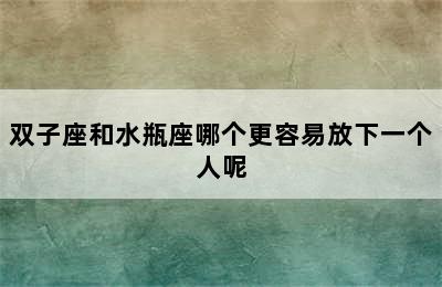 双子座和水瓶座哪个更容易放下一个人呢