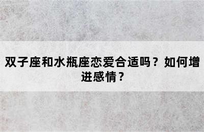 双子座和水瓶座恋爱合适吗？如何增进感情？