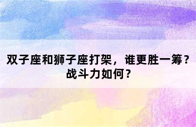 双子座和狮子座打架，谁更胜一筹？战斗力如何？