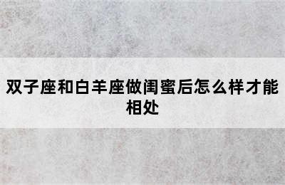 双子座和白羊座做闺蜜后怎么样才能相处