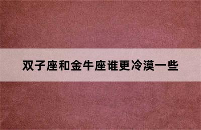 双子座和金牛座谁更冷漠一些