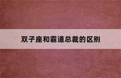 双子座和霸道总裁的区别