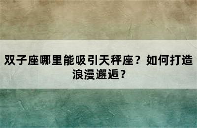 双子座哪里能吸引天秤座？如何打造浪漫邂逅？