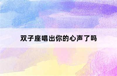 双子座唱出你的心声了吗