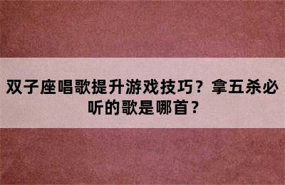 双子座唱歌提升游戏技巧？拿五杀必听的歌是哪首？