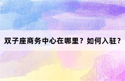 双子座商务中心在哪里？如何入驻？