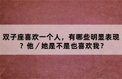 双子座喜欢一个人，有哪些明显表现？他／她是不是也喜欢我？