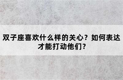双子座喜欢什么样的关心？如何表达才能打动他们？