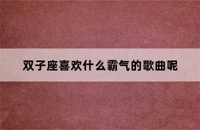 双子座喜欢什么霸气的歌曲呢