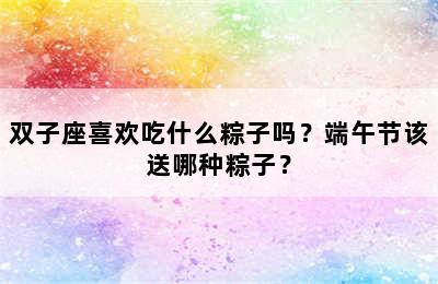 双子座喜欢吃什么粽子吗？端午节该送哪种粽子？