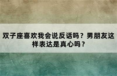 双子座喜欢我会说反话吗？男朋友这样表达是真心吗？