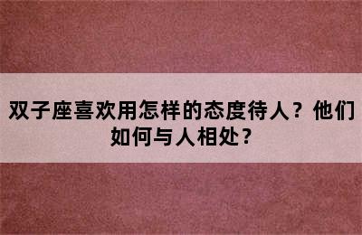 双子座喜欢用怎样的态度待人？他们如何与人相处？