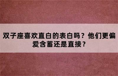 双子座喜欢直白的表白吗？他们更偏爱含蓄还是直接？
