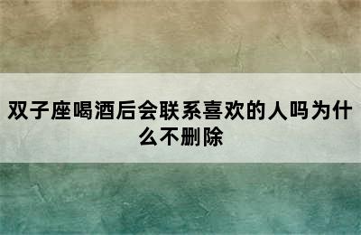 双子座喝酒后会联系喜欢的人吗为什么不删除