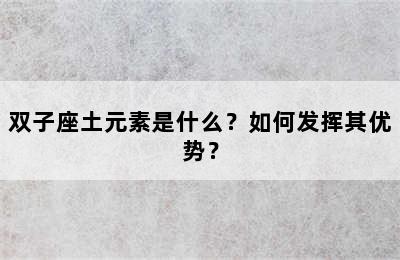 双子座土元素是什么？如何发挥其优势？