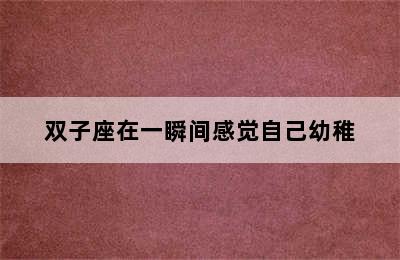 双子座在一瞬间感觉自己幼稚