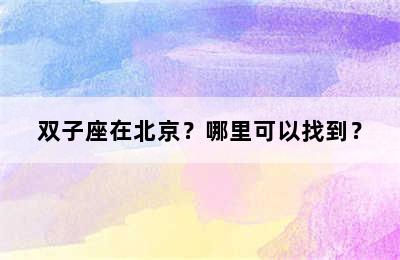 双子座在北京？哪里可以找到？