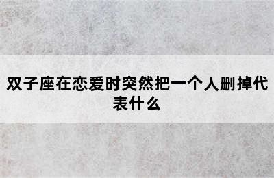 双子座在恋爱时突然把一个人删掉代表什么