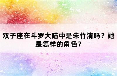 双子座在斗罗大陆中是朱竹清吗？她是怎样的角色？