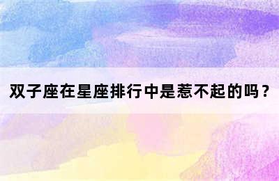 双子座在星座排行中是惹不起的吗？