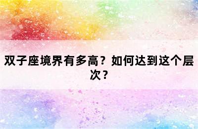 双子座境界有多高？如何达到这个层次？