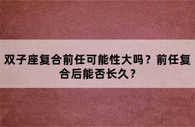 双子座复合前任可能性大吗？前任复合后能否长久？