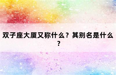 双子座大厦又称什么？其别名是什么？