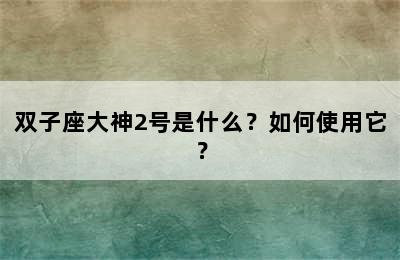 双子座大神2号是什么？如何使用它？
