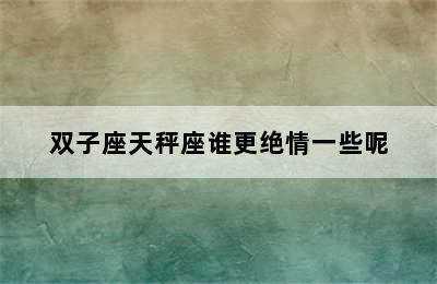 双子座天秤座谁更绝情一些呢