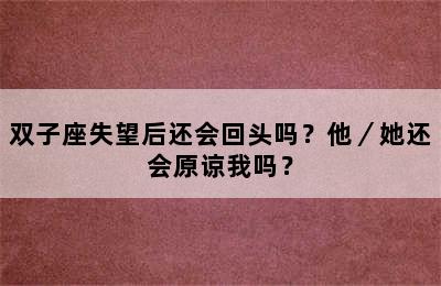 双子座失望后还会回头吗？他／她还会原谅我吗？