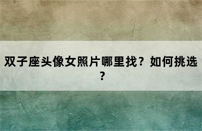 双子座头像女照片哪里找？如何挑选？