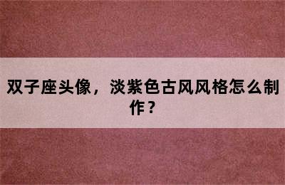 双子座头像，淡紫色古风风格怎么制作？