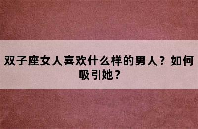 双子座女人喜欢什么样的男人？如何吸引她？