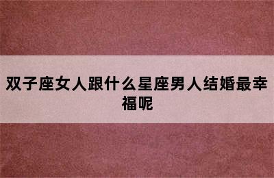 双子座女人跟什么星座男人结婚最幸福呢