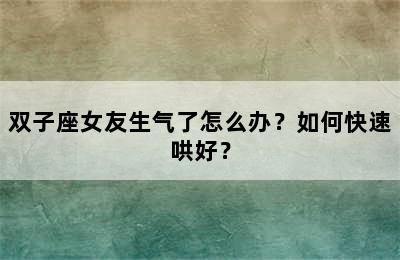 双子座女友生气了怎么办？如何快速哄好？