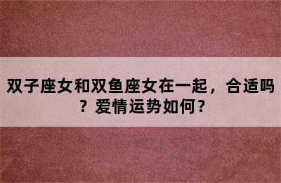 双子座女和双鱼座女在一起，合适吗？爱情运势如何？