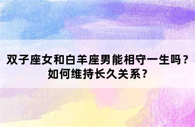双子座女和白羊座男能相守一生吗？如何维持长久关系？