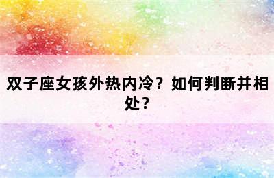 双子座女孩外热内冷？如何判断并相处？