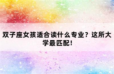 双子座女孩适合读什么专业？这所大学最匹配！