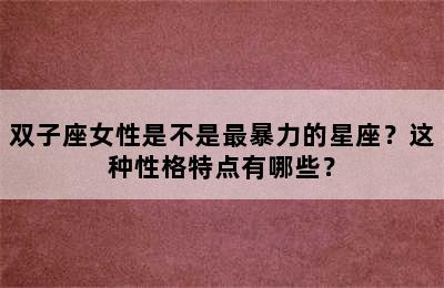 双子座女性是不是最暴力的星座？这种性格特点有哪些？